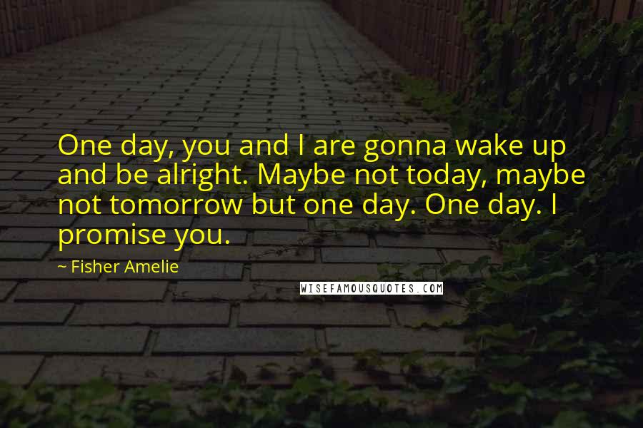 Fisher Amelie Quotes: One day, you and I are gonna wake up and be alright. Maybe not today, maybe not tomorrow but one day. One day. I promise you.