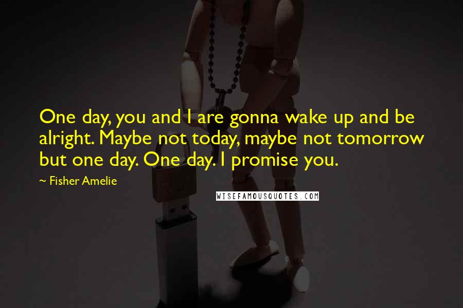 Fisher Amelie Quotes: One day, you and I are gonna wake up and be alright. Maybe not today, maybe not tomorrow but one day. One day. I promise you.