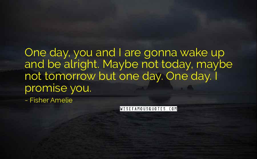 Fisher Amelie Quotes: One day, you and I are gonna wake up and be alright. Maybe not today, maybe not tomorrow but one day. One day. I promise you.