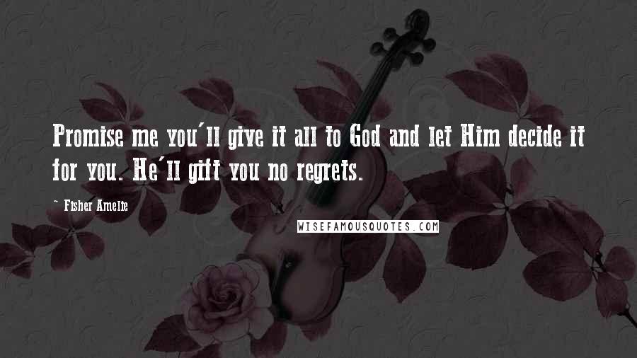 Fisher Amelie Quotes: Promise me you'll give it all to God and let Him decide it for you. He'll gift you no regrets.