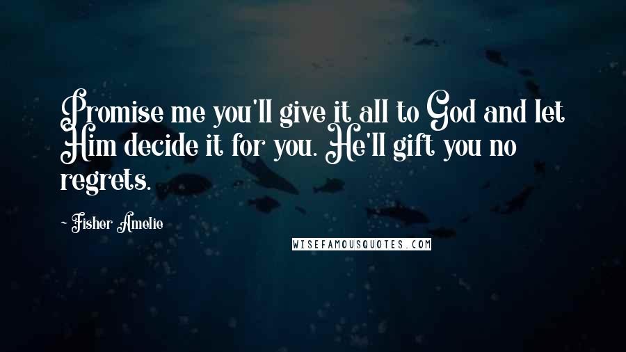 Fisher Amelie Quotes: Promise me you'll give it all to God and let Him decide it for you. He'll gift you no regrets.