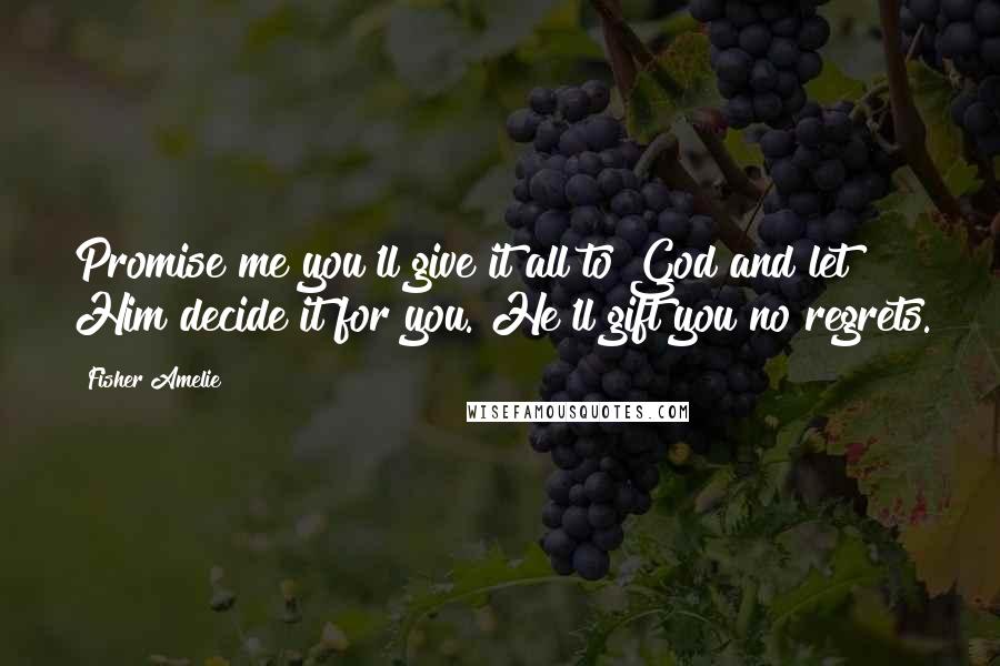 Fisher Amelie Quotes: Promise me you'll give it all to God and let Him decide it for you. He'll gift you no regrets.