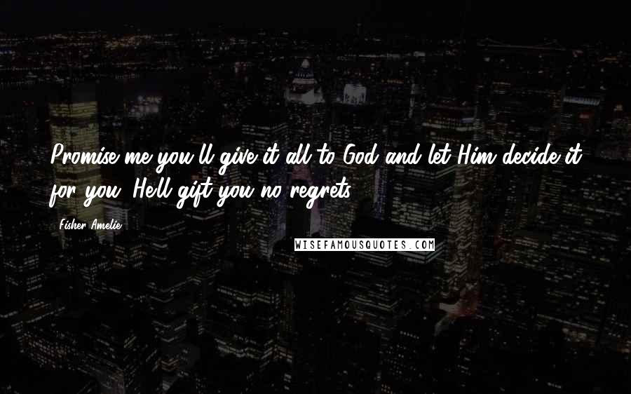 Fisher Amelie Quotes: Promise me you'll give it all to God and let Him decide it for you. He'll gift you no regrets.