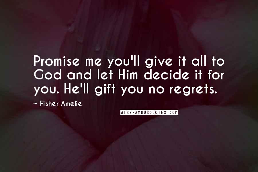 Fisher Amelie Quotes: Promise me you'll give it all to God and let Him decide it for you. He'll gift you no regrets.