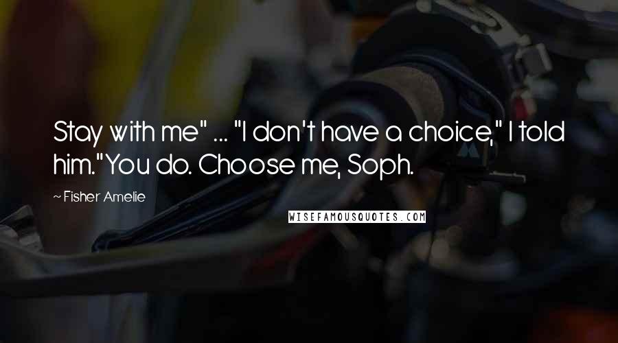 Fisher Amelie Quotes: Stay with me" ... "I don't have a choice," I told him."You do. Choose me, Soph.