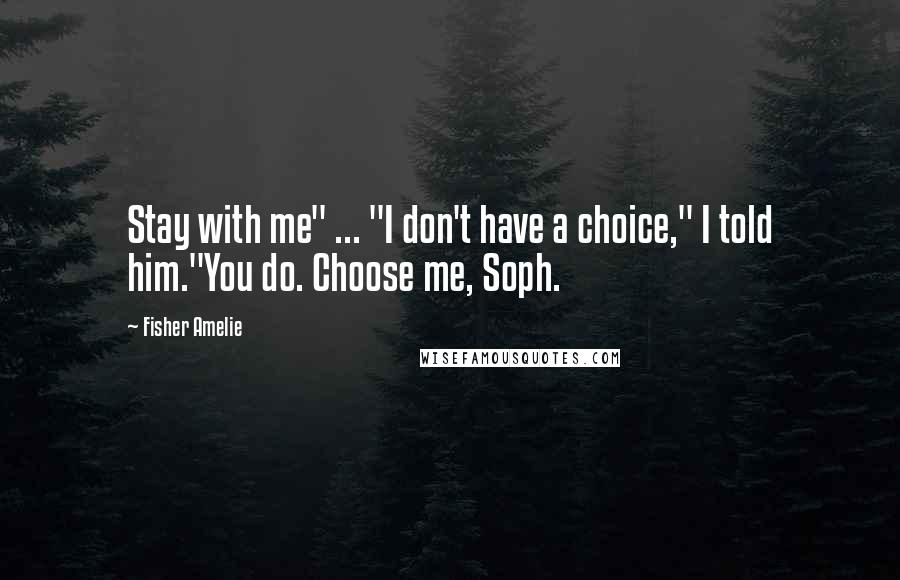 Fisher Amelie Quotes: Stay with me" ... "I don't have a choice," I told him."You do. Choose me, Soph.