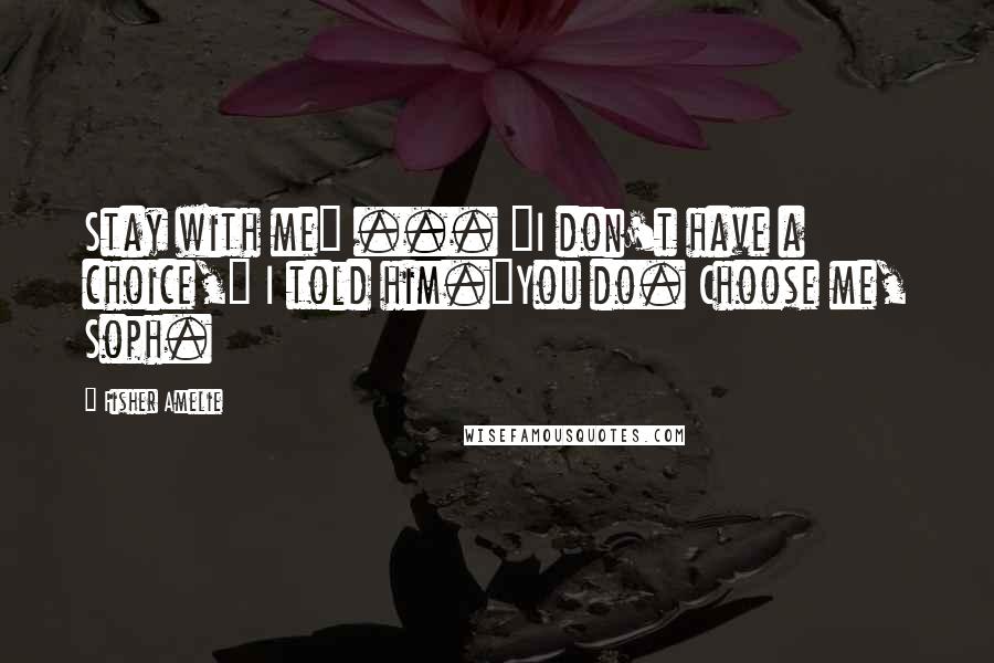 Fisher Amelie Quotes: Stay with me" ... "I don't have a choice," I told him."You do. Choose me, Soph.