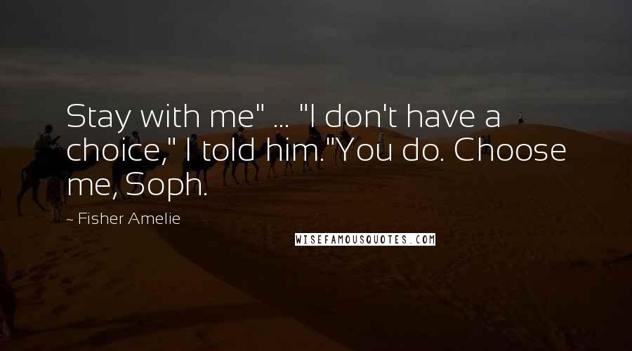 Fisher Amelie Quotes: Stay with me" ... "I don't have a choice," I told him."You do. Choose me, Soph.