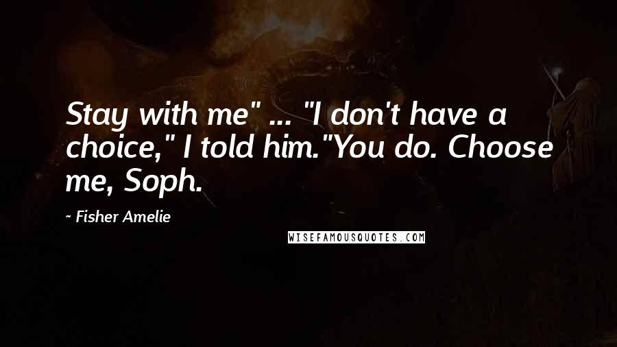 Fisher Amelie Quotes: Stay with me" ... "I don't have a choice," I told him."You do. Choose me, Soph.