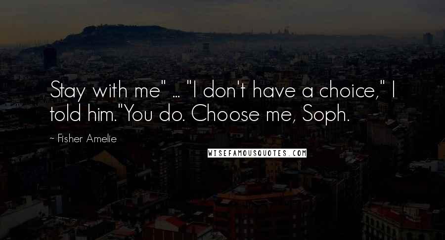 Fisher Amelie Quotes: Stay with me" ... "I don't have a choice," I told him."You do. Choose me, Soph.