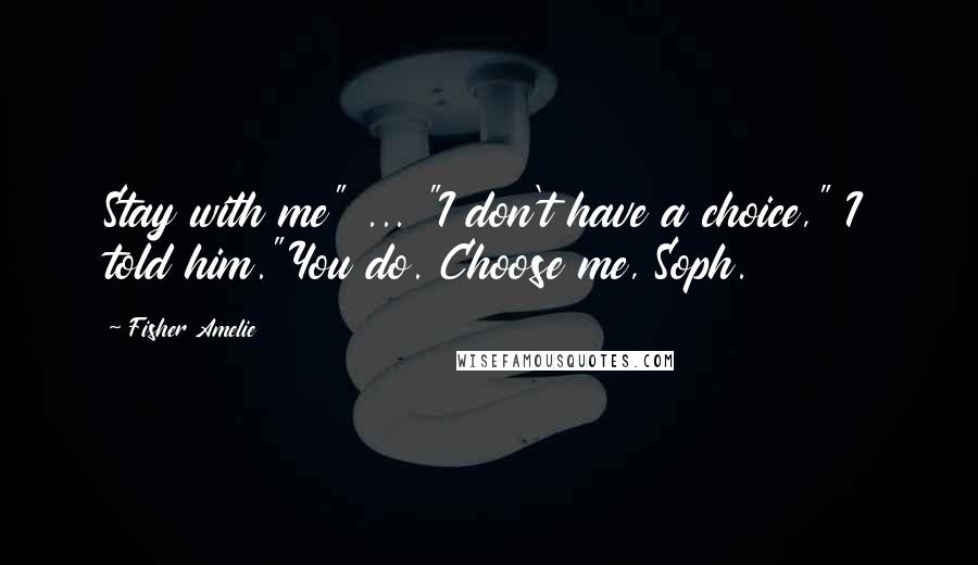 Fisher Amelie Quotes: Stay with me" ... "I don't have a choice," I told him."You do. Choose me, Soph.