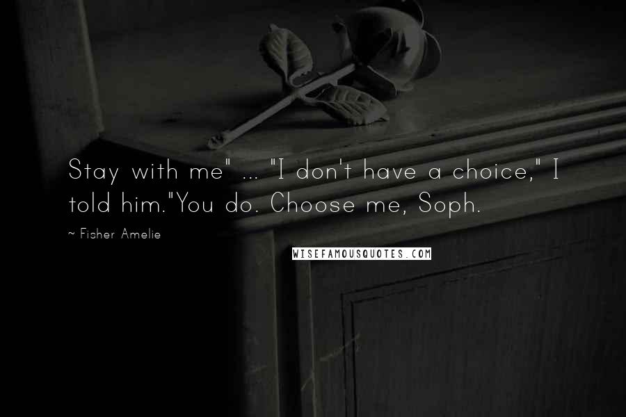 Fisher Amelie Quotes: Stay with me" ... "I don't have a choice," I told him."You do. Choose me, Soph.