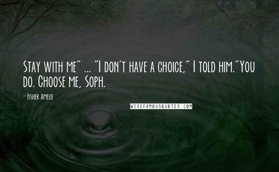 Fisher Amelie Quotes: Stay with me" ... "I don't have a choice," I told him."You do. Choose me, Soph.