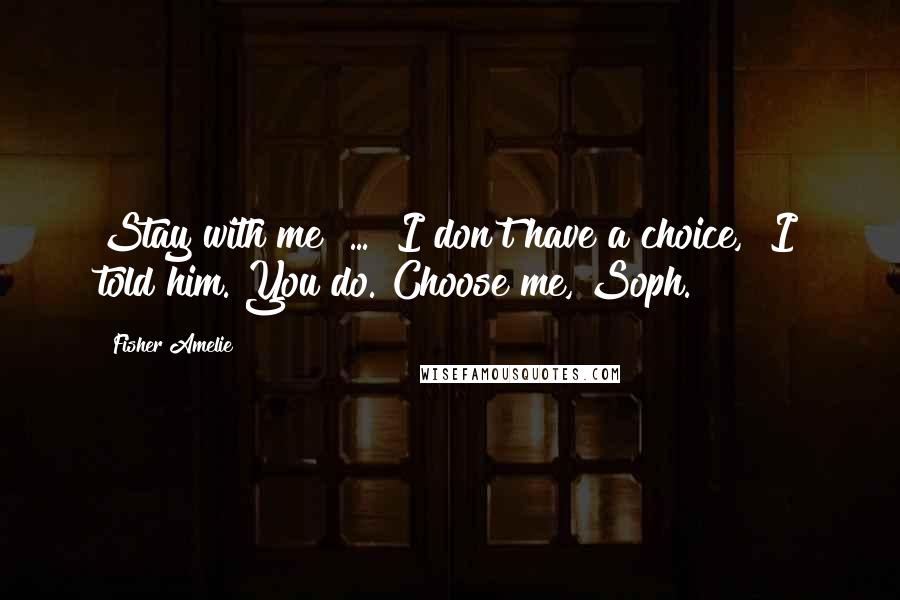 Fisher Amelie Quotes: Stay with me" ... "I don't have a choice," I told him."You do. Choose me, Soph.