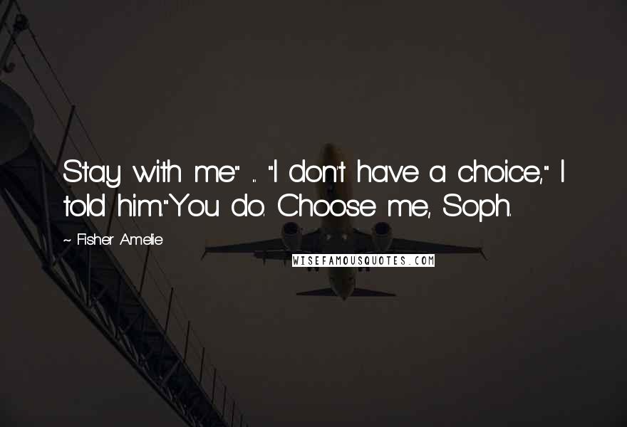 Fisher Amelie Quotes: Stay with me" ... "I don't have a choice," I told him."You do. Choose me, Soph.