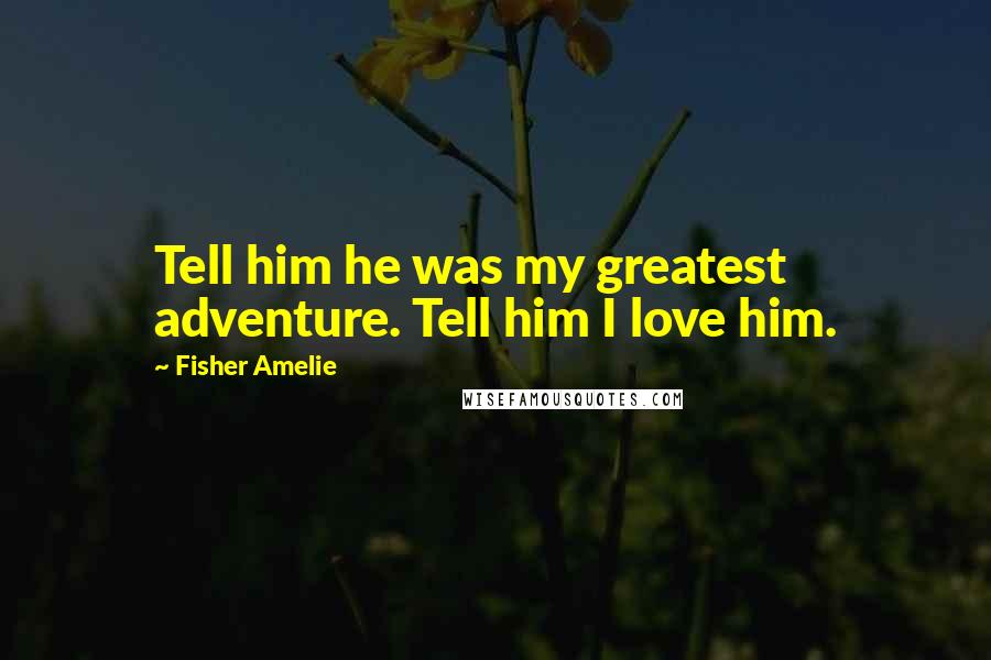 Fisher Amelie Quotes: Tell him he was my greatest adventure. Tell him I love him.