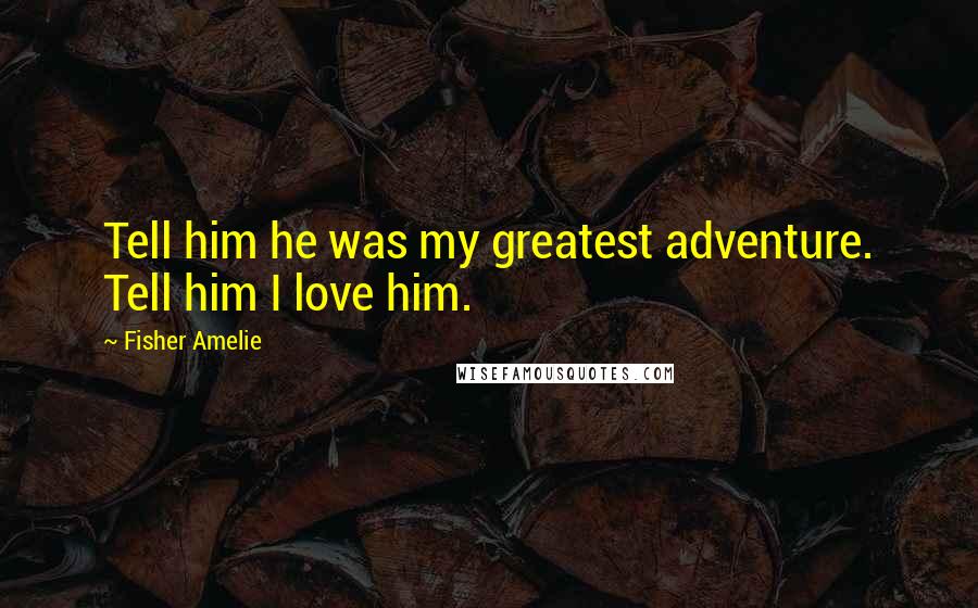 Fisher Amelie Quotes: Tell him he was my greatest adventure. Tell him I love him.