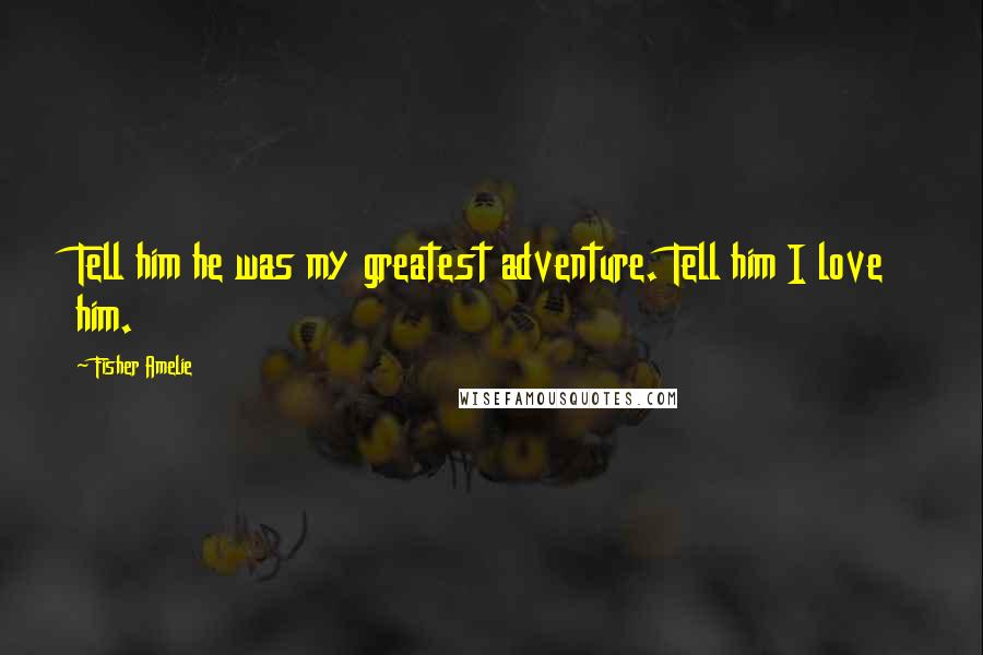 Fisher Amelie Quotes: Tell him he was my greatest adventure. Tell him I love him.