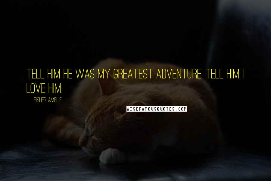 Fisher Amelie Quotes: Tell him he was my greatest adventure. Tell him I love him.