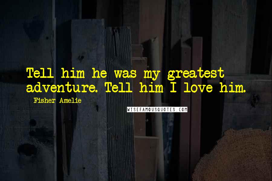 Fisher Amelie Quotes: Tell him he was my greatest adventure. Tell him I love him.