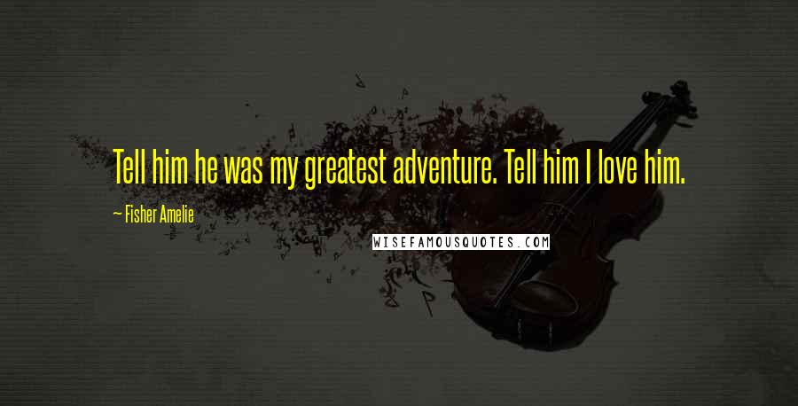 Fisher Amelie Quotes: Tell him he was my greatest adventure. Tell him I love him.