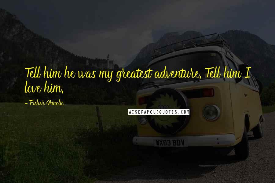 Fisher Amelie Quotes: Tell him he was my greatest adventure. Tell him I love him.