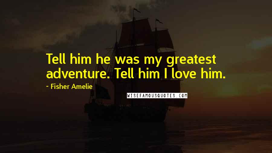 Fisher Amelie Quotes: Tell him he was my greatest adventure. Tell him I love him.