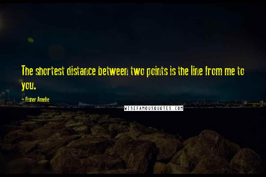 Fisher Amelie Quotes: The shortest distance between two points is the line from me to you.