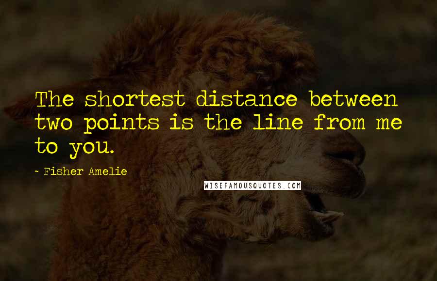 Fisher Amelie Quotes: The shortest distance between two points is the line from me to you.