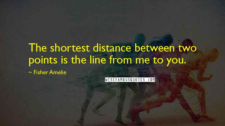 Fisher Amelie Quotes: The shortest distance between two points is the line from me to you.