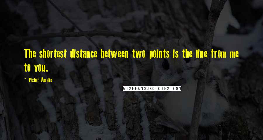 Fisher Amelie Quotes: The shortest distance between two points is the line from me to you.