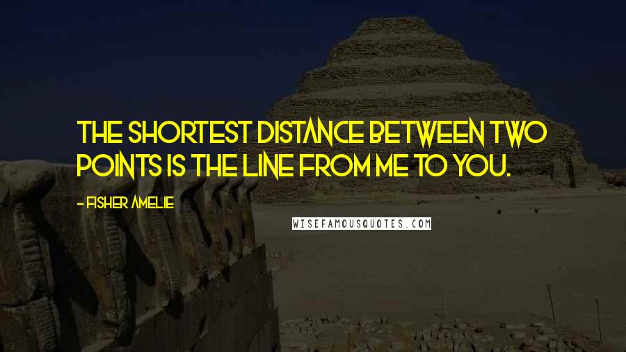 Fisher Amelie Quotes: The shortest distance between two points is the line from me to you.