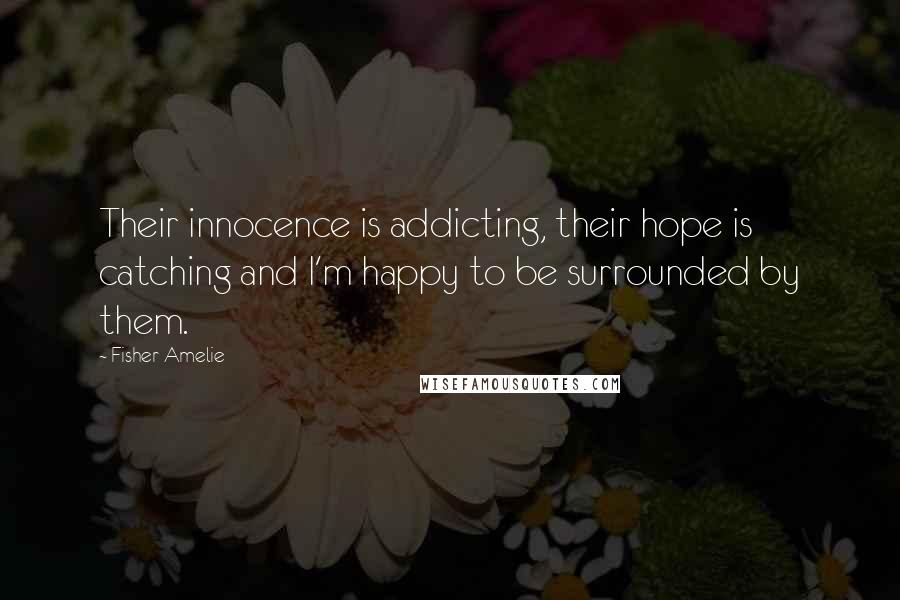 Fisher Amelie Quotes: Their innocence is addicting, their hope is catching and I'm happy to be surrounded by them.