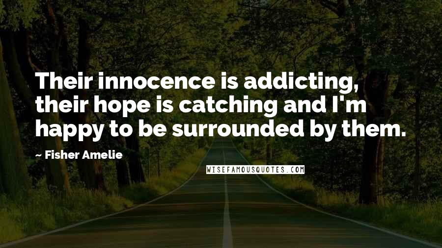 Fisher Amelie Quotes: Their innocence is addicting, their hope is catching and I'm happy to be surrounded by them.