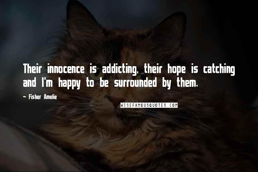 Fisher Amelie Quotes: Their innocence is addicting, their hope is catching and I'm happy to be surrounded by them.