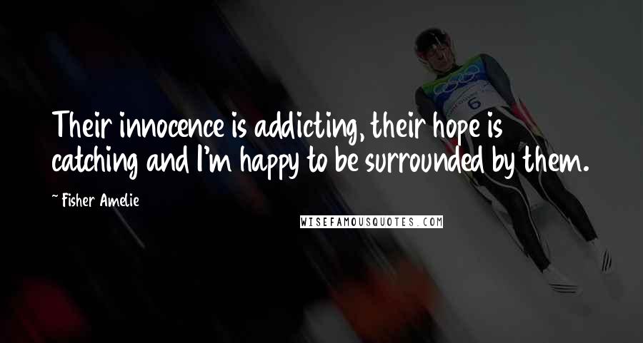 Fisher Amelie Quotes: Their innocence is addicting, their hope is catching and I'm happy to be surrounded by them.