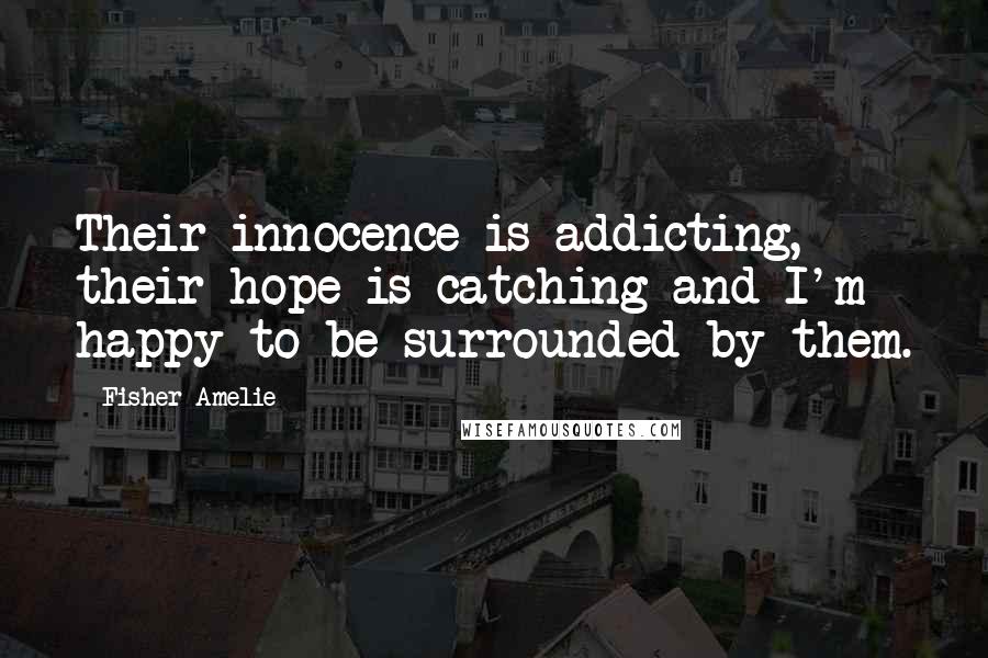 Fisher Amelie Quotes: Their innocence is addicting, their hope is catching and I'm happy to be surrounded by them.