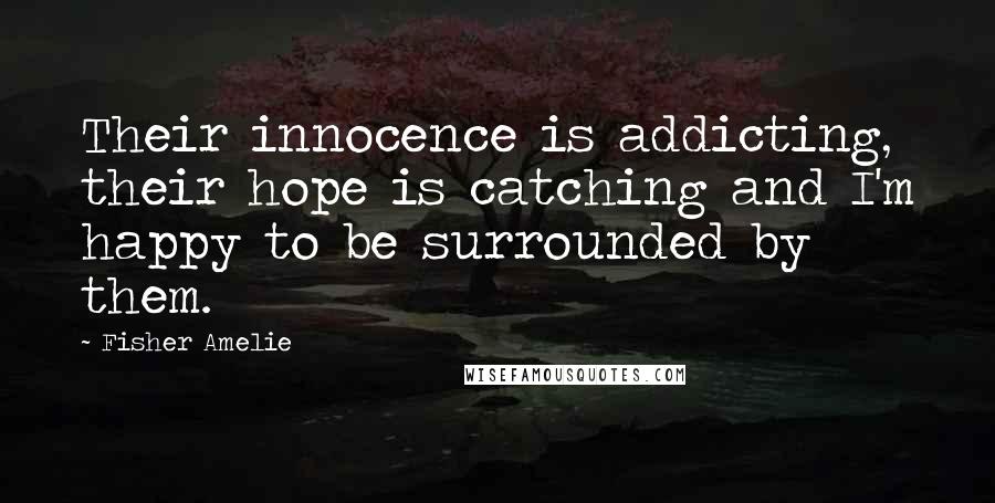 Fisher Amelie Quotes: Their innocence is addicting, their hope is catching and I'm happy to be surrounded by them.