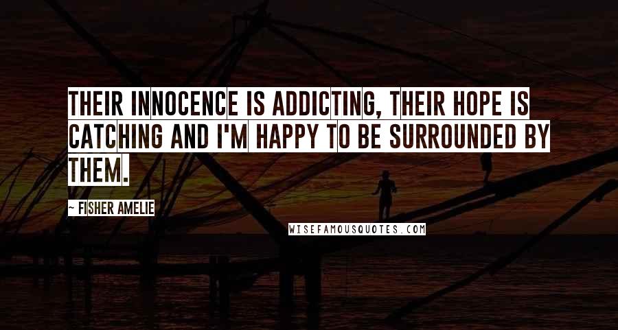 Fisher Amelie Quotes: Their innocence is addicting, their hope is catching and I'm happy to be surrounded by them.