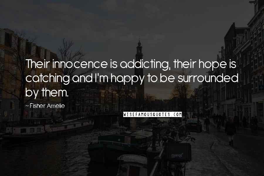 Fisher Amelie Quotes: Their innocence is addicting, their hope is catching and I'm happy to be surrounded by them.