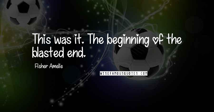Fisher Amelie Quotes: This was it. The beginning of the blasted end.