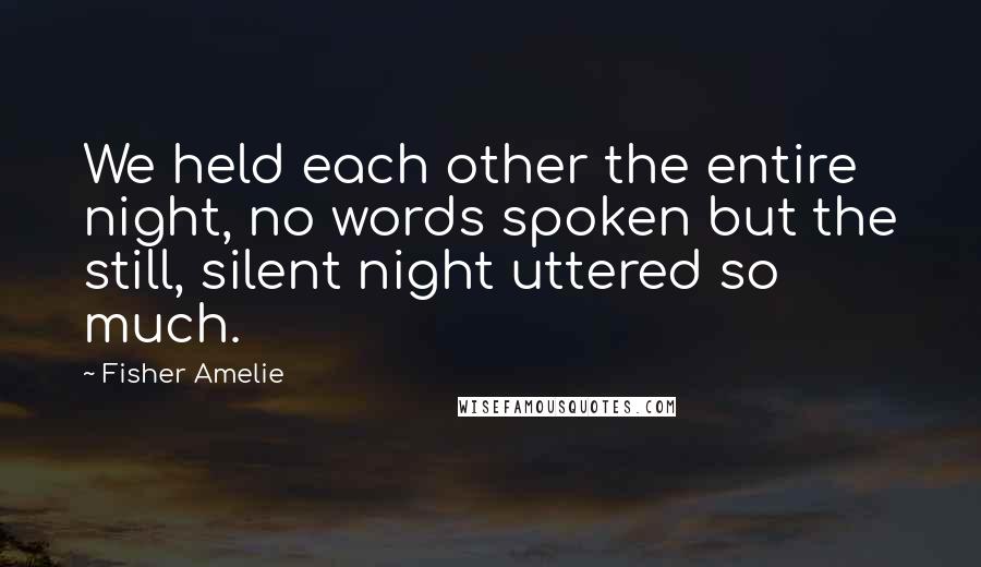 Fisher Amelie Quotes: We held each other the entire night, no words spoken but the still, silent night uttered so much.