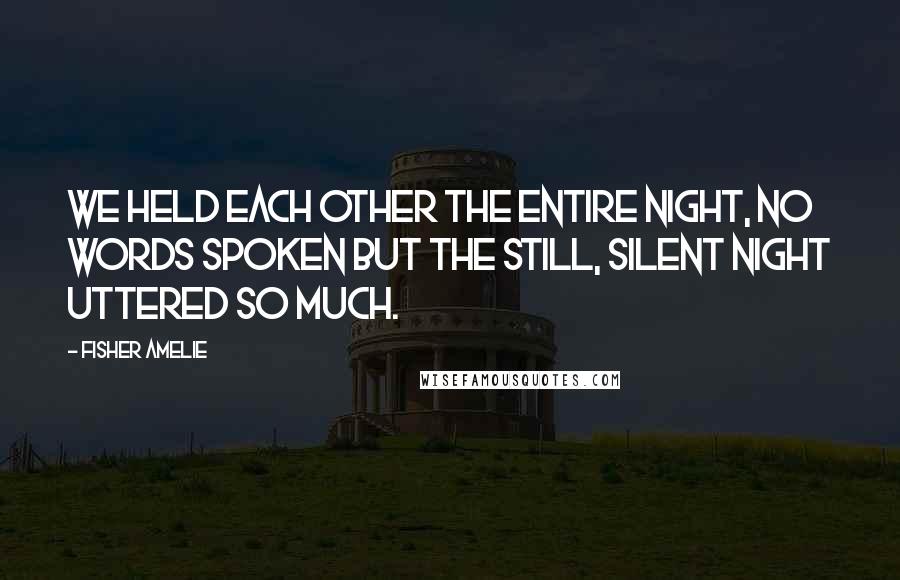 Fisher Amelie Quotes: We held each other the entire night, no words spoken but the still, silent night uttered so much.