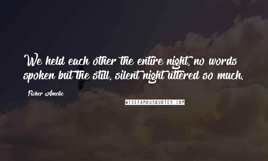 Fisher Amelie Quotes: We held each other the entire night, no words spoken but the still, silent night uttered so much.