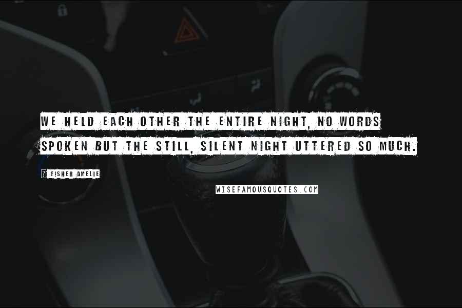 Fisher Amelie Quotes: We held each other the entire night, no words spoken but the still, silent night uttered so much.