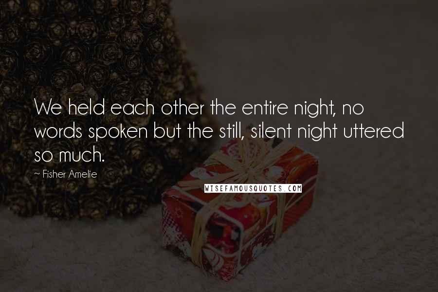 Fisher Amelie Quotes: We held each other the entire night, no words spoken but the still, silent night uttered so much.