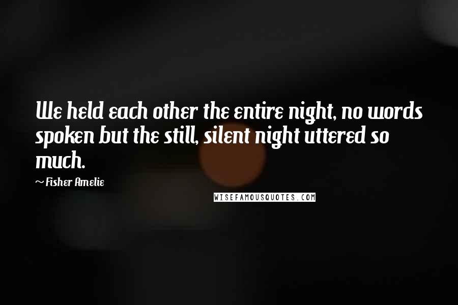 Fisher Amelie Quotes: We held each other the entire night, no words spoken but the still, silent night uttered so much.