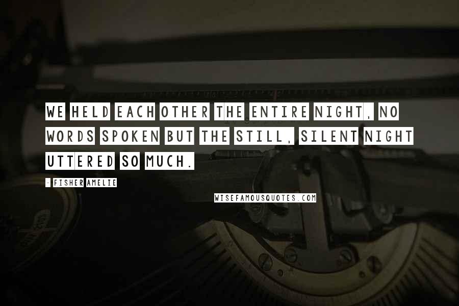 Fisher Amelie Quotes: We held each other the entire night, no words spoken but the still, silent night uttered so much.