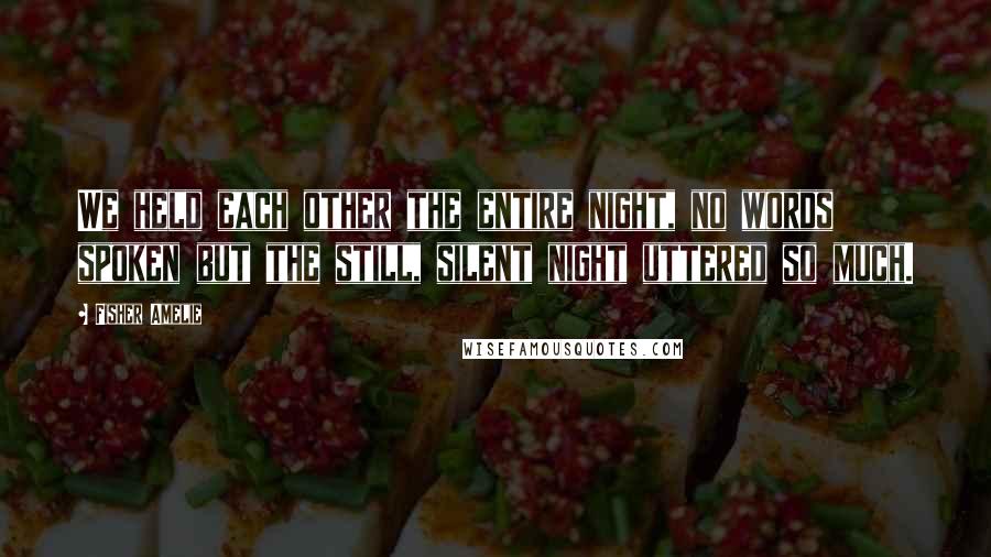 Fisher Amelie Quotes: We held each other the entire night, no words spoken but the still, silent night uttered so much.