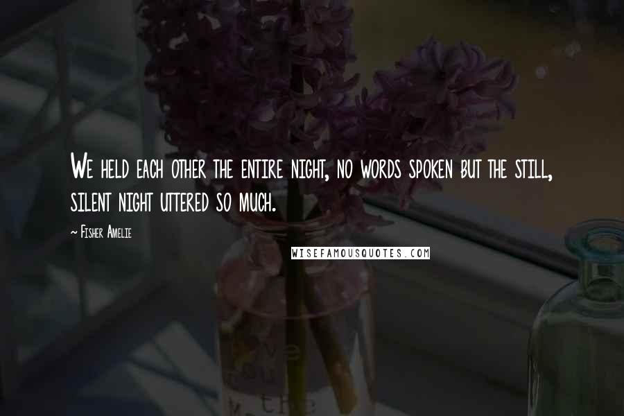 Fisher Amelie Quotes: We held each other the entire night, no words spoken but the still, silent night uttered so much.